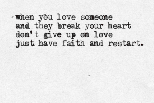 when you love someone and they break your heart don't give up on love just have faith and restart. 