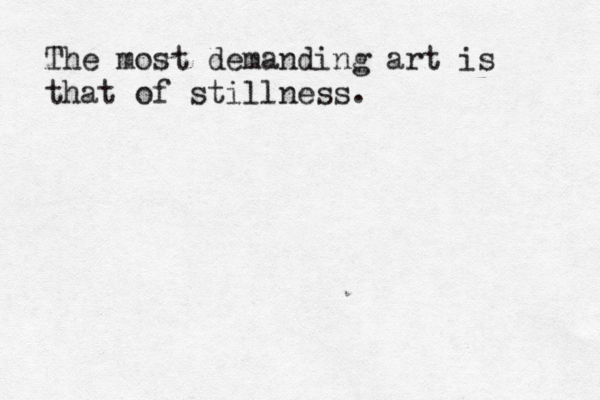 The most demanding art is that of stillness.