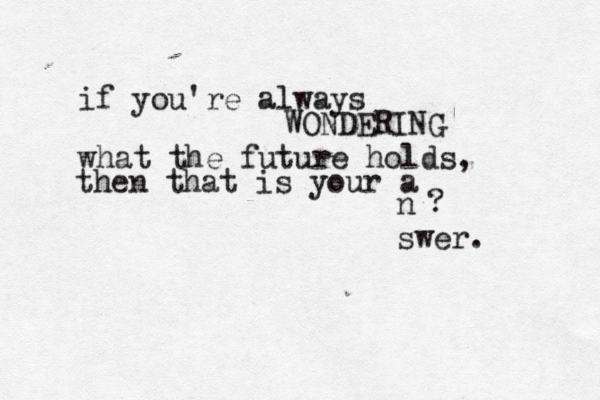 if you're always WONDERING what the future holds, then that is your a n swer. ? 