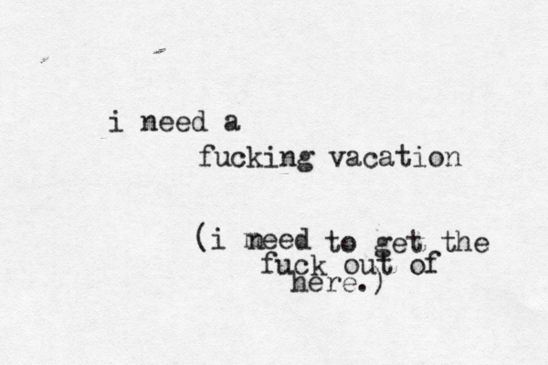 i need a fucking vacation (i meed n to get the fuck out of here.) 