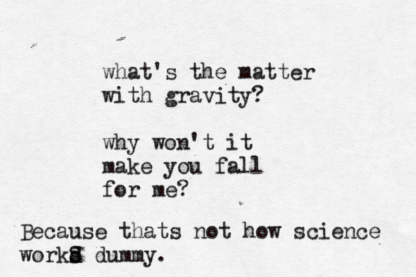 what's the matter with gravity? why won't it make you fall for me? Because thats not how science workd s S dummy.
