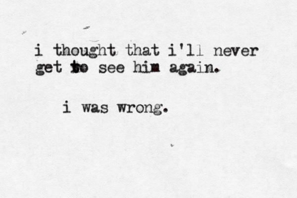 i thought that i'll never get r t to see him again. i was wrong.