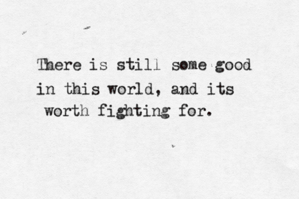 There is still some good in this world, and its worth fighting for. 