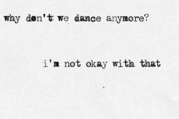 why don't we dance anymore? i'm not okay with that 