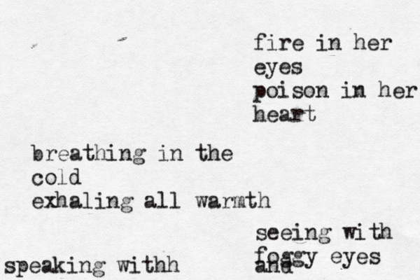 fire in her eyes poison in her heart breathing in the cold exhaling all warmth seeing with foggy eyes and speaking withh 