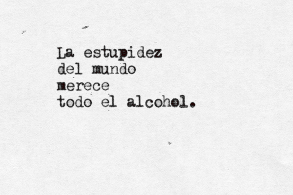 La estupidez del mundo merece todo el alcohol.