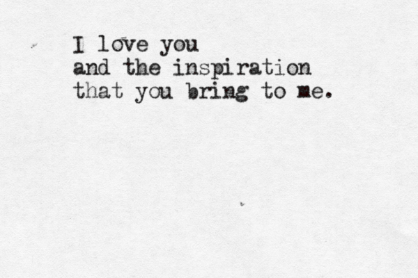I love you and the inspiration that you bring to me.