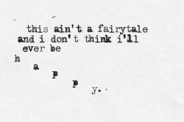 this ain't a fairytale and i don't think i'll ever be h a p p y. 
