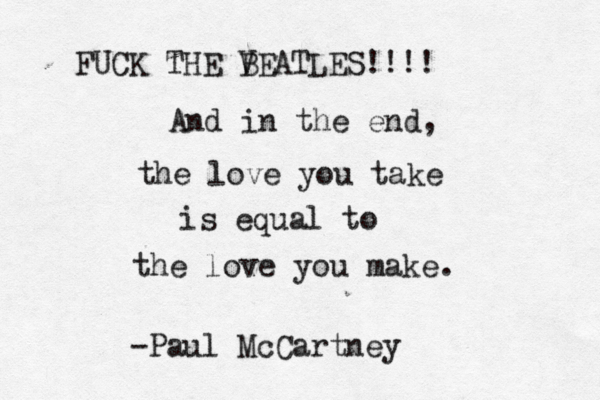 And in the end, the love you take is equal to the love you make. -Paul McCartney FUCK THE V BEATLES!!!!