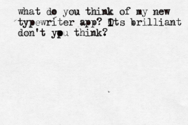 what do you think of my new typewriter app? O i Its brilliant don't yp ou think. ?