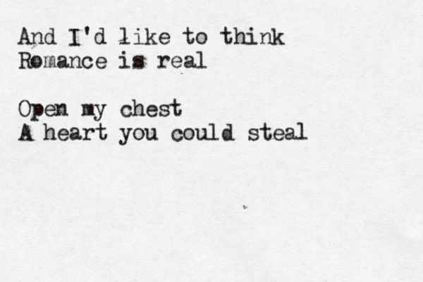 And I'd like to think Romance is real Open my chest A heart you could steal 