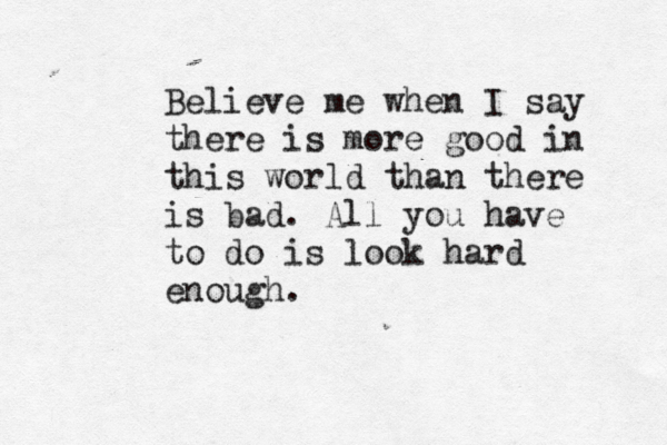Believe me when I say there is more good in this world than there is bad. All you have to do is look hard enough. 