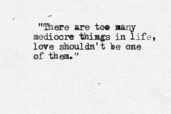 "There are too many mediocre things in life, love shouldn't be one of them." 