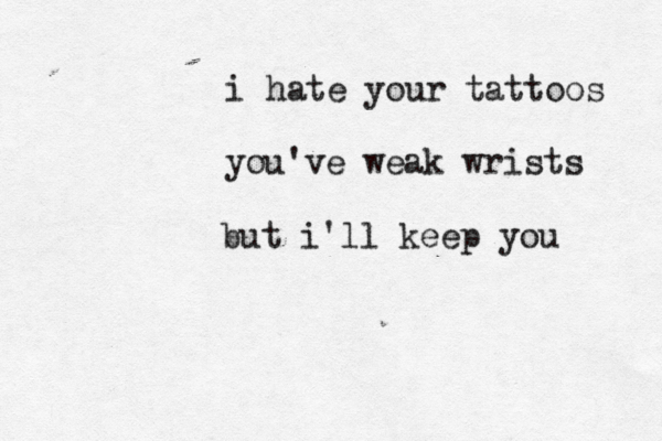 i hate your tattoos you've weak wrists but i'll keep you 