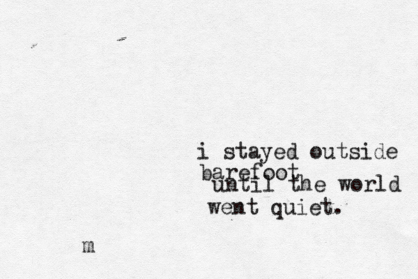 i stayed outside barefoot until the world went quiet. m 