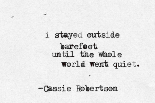 i stayed outside barefoot until the whole world went quiet. -Cassie Robertson 