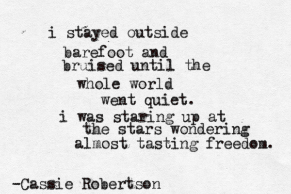 i stayed outside barefoot and bruised until the whole world went quiet. i was staring up at the stars wondering almost tasting freedom. -Cassie Robertson 