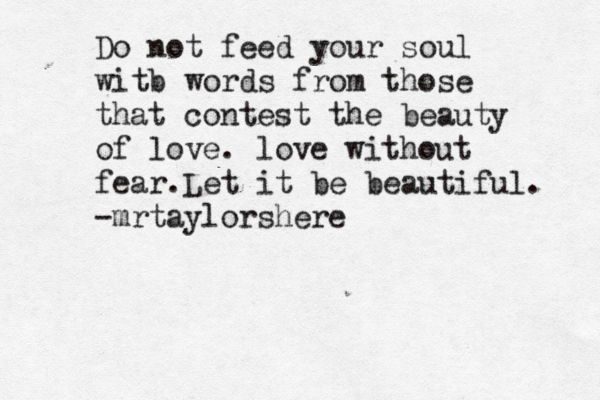 Do not feed your soul witb words from those that contest the beauty of love. love without fear.Let it be beautiful. -mrtaylorshere 