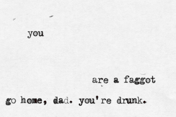 you are a faggot go home , dad. you're drunk.