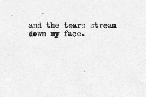 and the tears stream down my face.