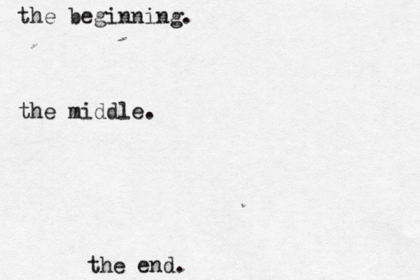 the end. t he beginning. the middle. 