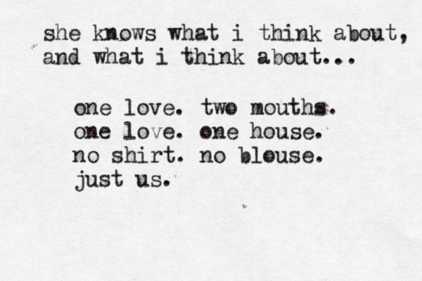 she knows what i think about, and what i think about... one love. two mouths. one love. one house. no shirt. no blouse. just us.