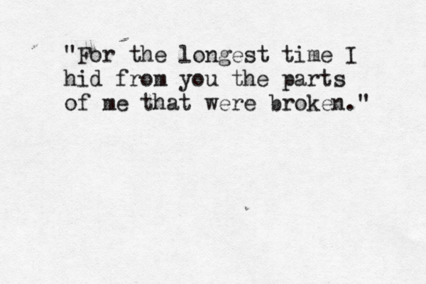 "For the longest time I hid from you the parts of me that were broken." 