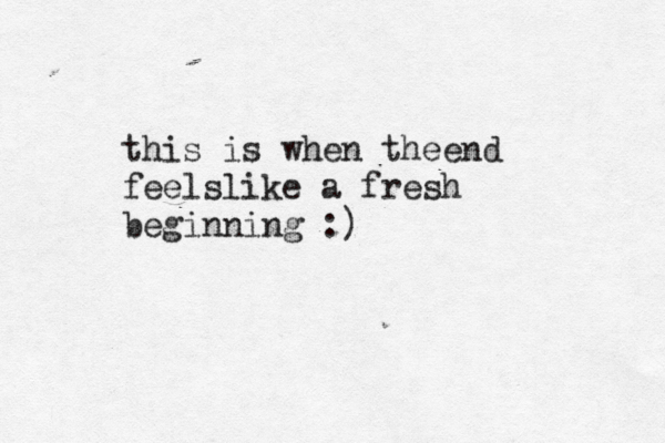 this is when theend feelslike a fresh beginning :)