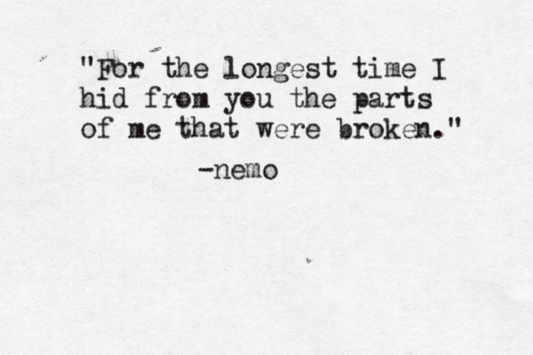 "For the longest time I hid from you the parts of me that were broken." -nemo 