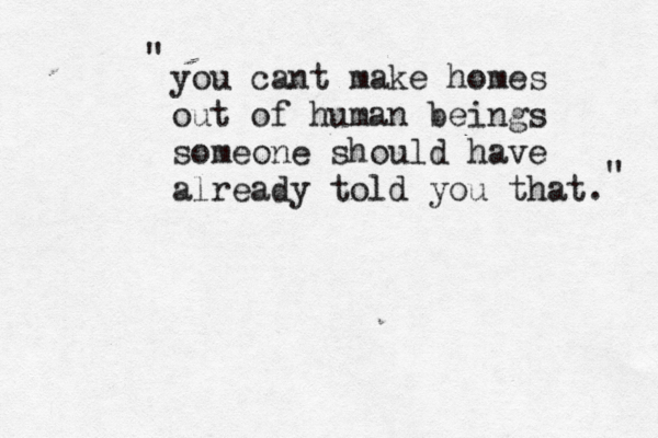 you cant make homes out of human beings someone should have already told you that. " "