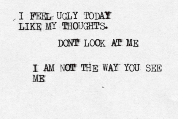 DONT LOOK AT ME I FEEL UGLY TODAY LIKE MY THOUGHTS. I AM NOT THE WAY YOU SEE ME