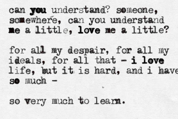 can you understand? someone, you you somewhere, can you understand me me a little, love love l love me a little? for all my despair, for all my ideals, for all that - i i i l l lo o ov v ve e life, but it is hard, and i have so so much - so very much to learn. 