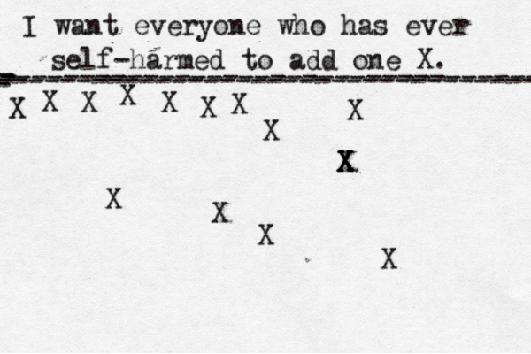 I want everyone who has ever self-harmed to add one X . ------------------------------------- X - - - ---------------------------------- X X X X X X X X X X X X X X X X
