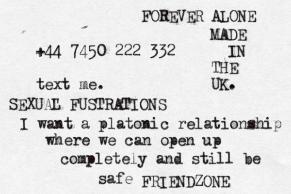 +44 7450 222 332 text me. I want a platonic relationship where we can open up completely and still be safe FRIENDZONE SEXUA" L FUSTRATIONS FOREVER ALONE MADE IN THE UK. 