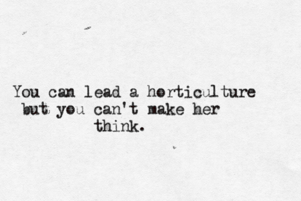 You can lead a horticulture b ut you can't make her think.
