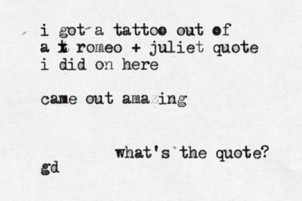 i got a tattoo out of a t x romeo + juliet quote i did on here came out amazing gd what's the quote? 
