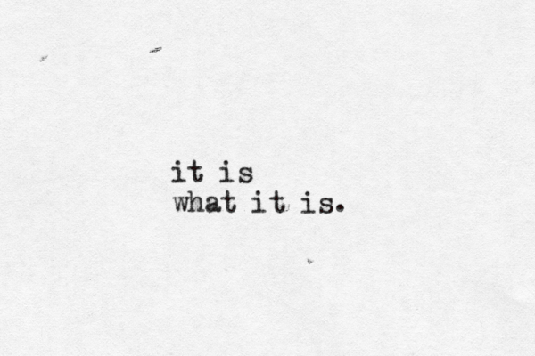 it is what it is. 