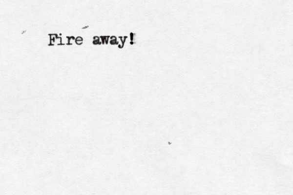 Fire away! !