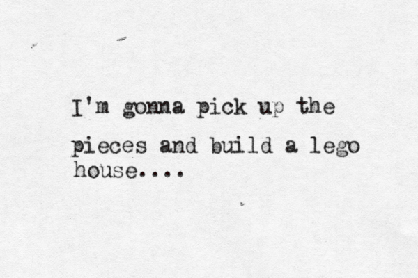 I'm gonna pick up the pieces and build a lego house.... 