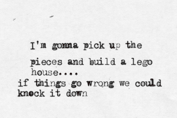 I'm gonna pick up the pieces and build a lego house.... if things go wrong we could knock it down