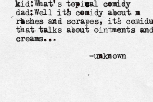 kid:What's topiv c c c cal comidy dad:Well its ' comidy about m b rashes and scrapes, its ' comidu that talks about ointments and creams... -unknown 