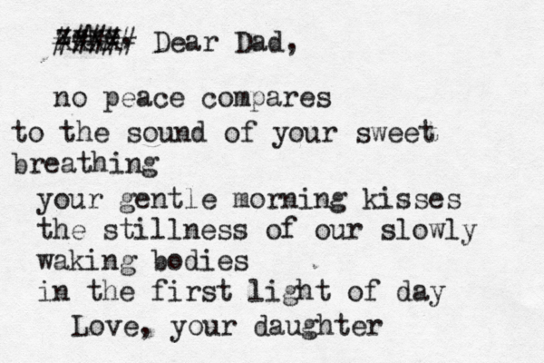 zeke, no peace compares to the sound of your sweet breathing your gentle morning kisses the stillness of our slowly waking bodies in the first light of day XXXX ##### Dear Dad, Love, your daughter