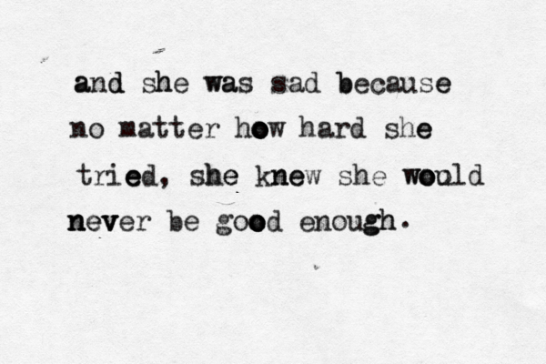 and she was sad because e b a w h d a no matter ho o o o ow hard she e trie e ed, she he knew ne she woo uld o o w never be goo o o od enough gh v nev n . 