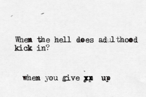 When the hell does adulthood kick in? when you give yp xx xx up 