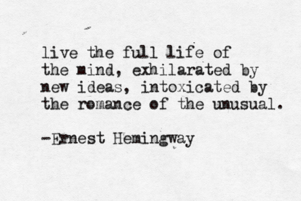 live the full life of the mind, exhilarated by new ideas, intoxicated by the romance of the unusual. -Ernest Hemingway