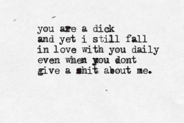 you are a dick and yet i still fall in love with you daily even when uo y u dont give a shit about me. 
