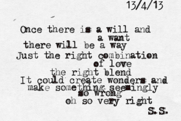 Once there is a will and a want there will be a way Just the right combination of love the right blend It could create wonders and make something seemingly so wrong oh so very right S.S. 13/4/13 