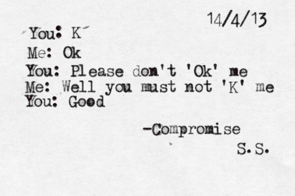 14/4/13 Me: Ok You: Please don't 'Ok' me Me: Well you must not 'K' me You: Good You : K -Compromise S.S. 