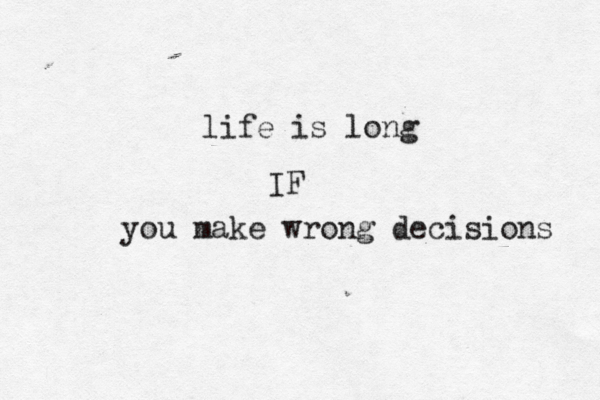 life is long IF you make wrong decisions 