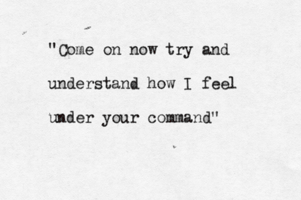 "Come on now try and understand how I feel under your command"